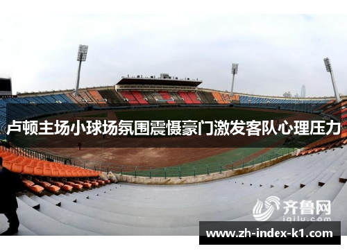 卢顿主场小球场氛围震慑豪门激发客队心理压力