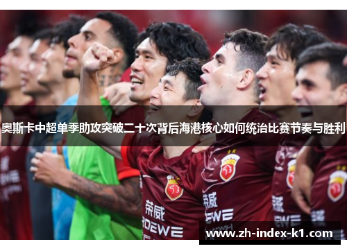 奥斯卡中超单季助攻突破二十次背后海港核心如何统治比赛节奏与胜利