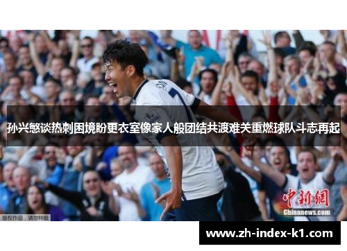 孙兴慜谈热刺困境盼更衣室像家人般团结共渡难关重燃球队斗志再起 孙兴慜谈热刺困境盼更衣室像家人般团结共渡难关重燃球队斗志再起