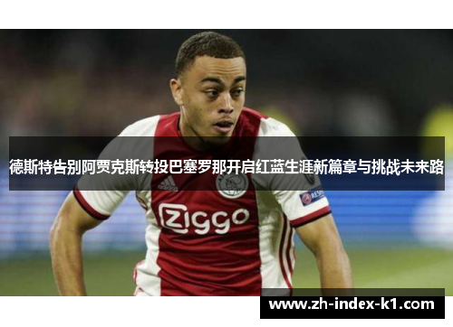 德斯特告别阿贾克斯转投巴塞罗那开启红蓝生涯新篇章与挑战未来路