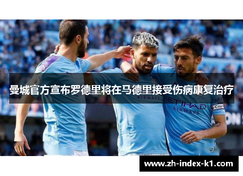 曼城官方宣布罗德里将在马德里接受伤病康复治疗