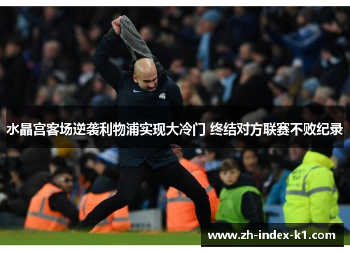 水晶宫客场逆袭利物浦实现大冷门 终结对方联赛不败纪录