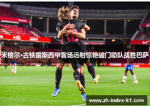 米格尔·古铁雷斯西甲客场远射惊艳破门助队战胜巴萨