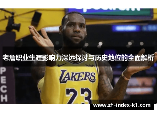 老詹职业生涯影响力深远探讨与历史地位的全面解析