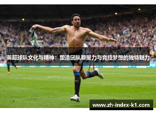 英超球队文化与精神：塑造团队凝聚力与竞技梦想的独特魅力