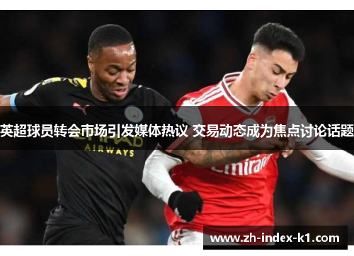 英超球员转会市场引发媒体热议 交易动态成为焦点讨论话题