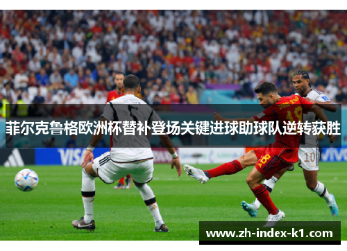 菲尔克鲁格欧洲杯替补登场关键进球助球队逆转获胜