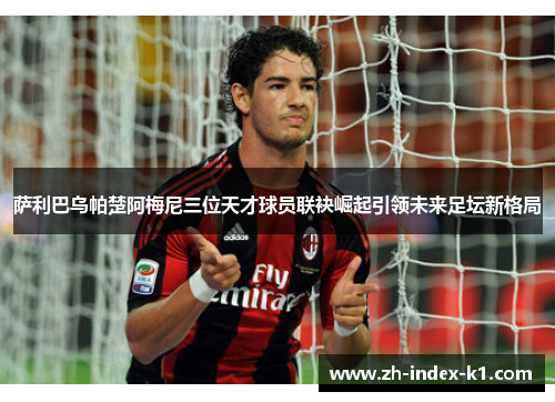 萨利巴乌帕楚阿梅尼三位天才球员联袂崛起引领未来足坛新格局