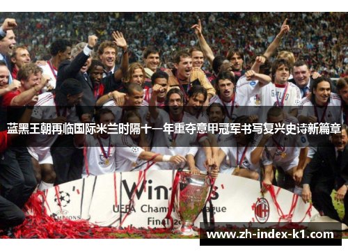 蓝黑王朝再临国际米兰时隔十一年重夺意甲冠军书写复兴史诗新篇章