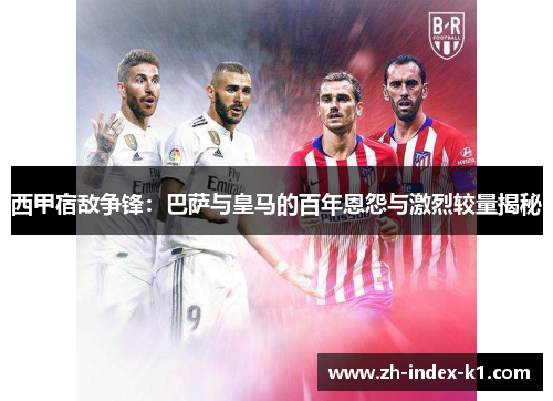 西甲宿敌争锋：巴萨与皇马的百年恩怨与激烈较量揭秘