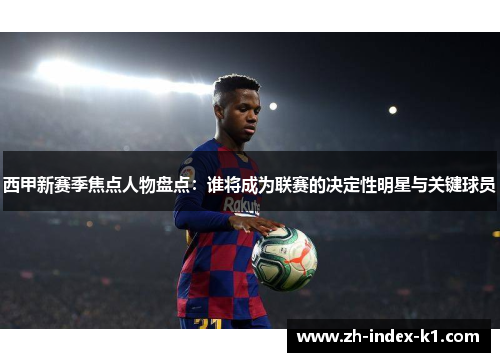西甲新赛季焦点人物盘点：谁将成为联赛的决定性明星与关键球员