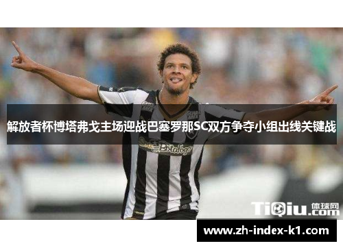 解放者杯博塔弗戈主场迎战巴塞罗那SC双方争夺小组出线关键战