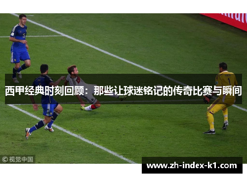 西甲经典时刻回顾：那些让球迷铭记的传奇比赛与瞬间