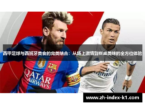 西甲足球与西班牙美食的完美结合：从场上激情到餐桌美味的全方位体验