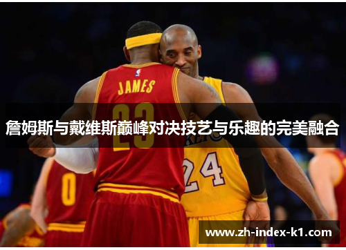 詹姆斯与戴维斯巅峰对决技艺与乐趣的完美融合