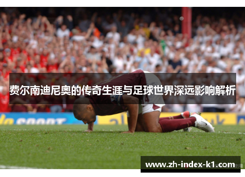 费尔南迪尼奥的传奇生涯与足球世界深远影响解析