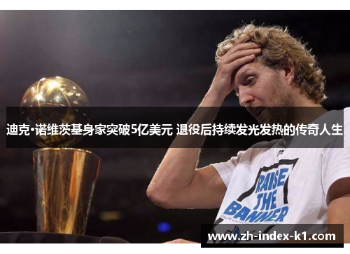 迪克·诺维茨基身家突破5亿美元 退役后持续发光发热的传奇人生