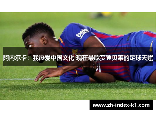 阿内尔卡：我热爱中国文化 现在最欣赏登贝莱的足球天赋