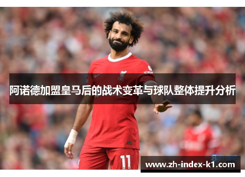 阿诺德加盟皇马后的战术变革与球队整体提升分析