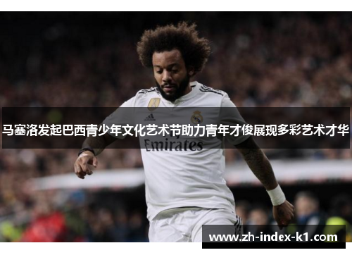 马塞洛发起巴西青少年文化艺术节助力青年才俊展现多彩艺术才华