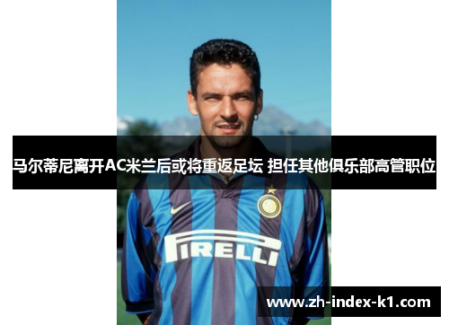 马尔蒂尼离开AC米兰后或将重返足坛 担任其他俱乐部高管职位