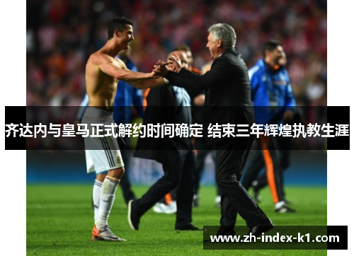 齐达内与皇马正式解约时间确定 结束三年辉煌执教生涯
