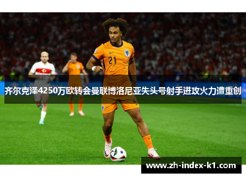 齐尔克泽4250万欧转会曼联博洛尼亚失头号射手进攻火力遭重创