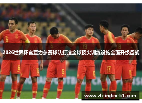 2026世界杯官宣为参赛球队打造全球顶尖训练设施全面升级备战 2026世界杯官宣为参赛球队打造全球顶尖训练设施全面升级备战