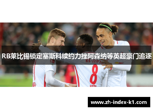 RB莱比锡锁定塞斯科续约力挫阿森纳等英超豪门追逐 RB莱比锡锁定塞斯科续约力挫阿森纳等英超豪门追逐