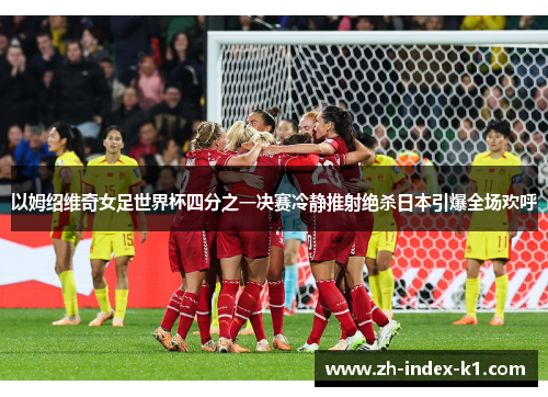 以姆绍维奇女足世界杯四分之一决赛冷静推射绝杀日本引爆全场欢呼