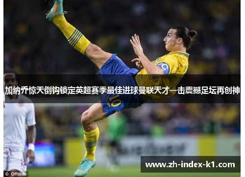 加纳乔惊天倒钩锁定英超赛季最佳进球曼联天才一击震撼足坛再创神