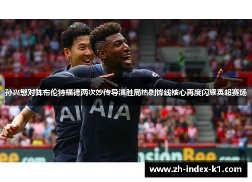 孙兴慜对阵布伦特福德两次妙传导演胜局热刺锋线核心再度闪耀英超赛场
