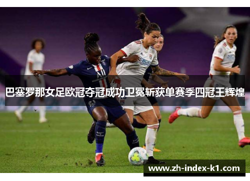 巴塞罗那女足欧冠夺冠成功卫冕斩获单赛季四冠王辉煌