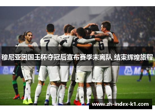 穆尼亚因国王杯夺冠后宣布赛季末离队 结束辉煌旅程